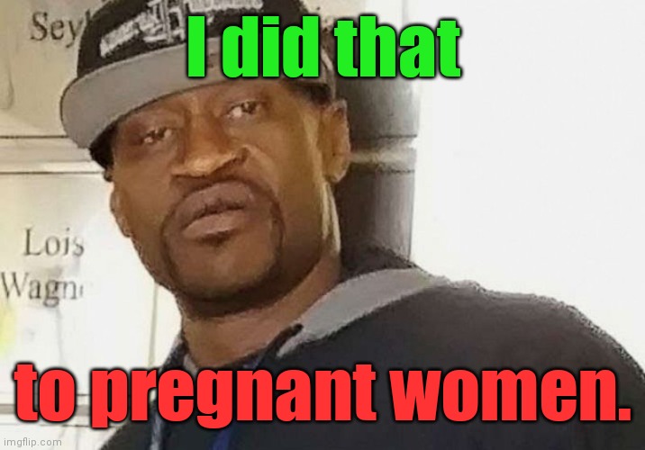 Fentanyl floyd | I did that to pregnant women. | image tagged in fentanyl floyd | made w/ Imgflip meme maker