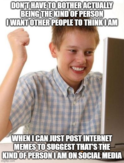 Who Are You, Behind Your Online Façade? |  DON'T HAVE TO BOTHER ACTUALLY BEING THE KIND OF PERSON I WANT OTHER PEOPLE TO THINK I AM; WHEN I CAN JUST POST INTERNET MEMES TO SUGGEST THAT'S THE KIND OF PERSON I AM ON SOCIAL MEDIA | image tagged in memes,first day on the internet kid,fake people,virtue signalling,pretending to be happy hiding crying behind a mask,disguise | made w/ Imgflip meme maker