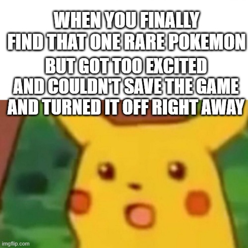 just happened to me lately when i was looking for an eevee, huhu :'( | WHEN YOU FINALLY FIND THAT ONE RARE POKEMON; BUT GOT TOO EXCITED AND COULDN'T SAVE THE GAME AND TURNED IT OFF RIGHT AWAY | image tagged in memes,surprised pikachu | made w/ Imgflip meme maker