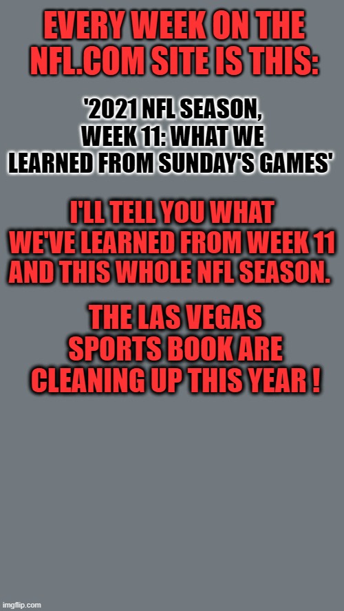 What We've Learned | EVERY WEEK ON THE NFL.COM SITE IS THIS:; '2021 NFL SEASON, WEEK 11: WHAT WE LEARNED FROM SUNDAY'S GAMES'; I'LL TELL YOU WHAT WE'VE LEARNED FROM WEEK 11 AND THIS WHOLE NFL SEASON. THE LAS VEGAS SPORTS BOOK ARE CLEANING UP THIS YEAR ! | image tagged in sports | made w/ Imgflip meme maker