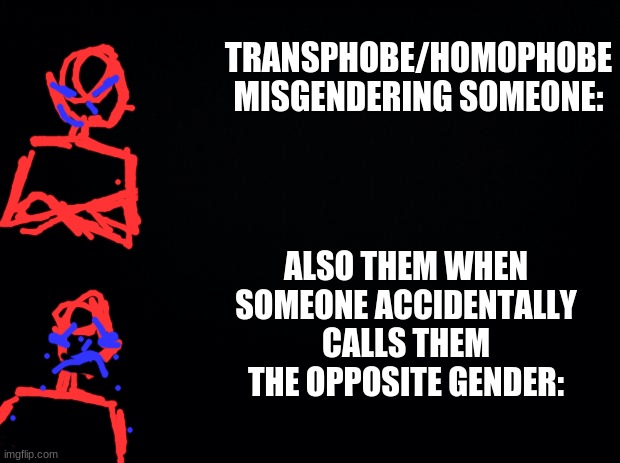 btw mods- someone is leaving hate on posts in this stream. their name is mustymemes. could do something about it? ty <3 | TRANSPHOBE/HOMOPHOBE MISGENDERING SOMEONE:; ALSO THEM WHEN SOMEONE ACCIDENTALLY CALLS THEM THE OPPOSITE GENDER: | image tagged in black background | made w/ Imgflip meme maker