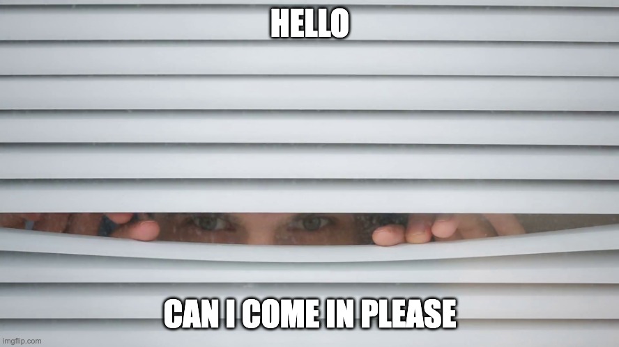 Peeping | HELLO; CAN I COME IN PLEASE | image tagged in peeping | made w/ Imgflip meme maker