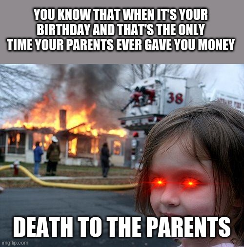 Disaster Girl Meme | YOU KNOW THAT WHEN IT'S YOUR BIRTHDAY AND THAT'S THE ONLY TIME YOUR PARENTS EVER GAVE YOU MONEY; DEATH TO THE PARENTS | image tagged in memes,disaster girl | made w/ Imgflip meme maker