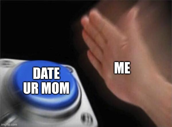 Blank Nut Button | ME; DATE UR MOM | image tagged in memes,blank nut button | made w/ Imgflip meme maker
