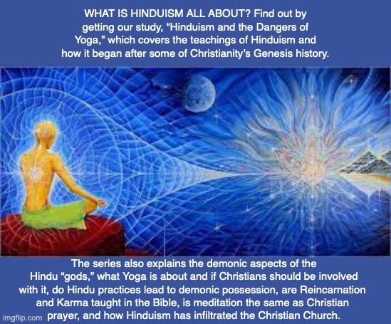 WHAT IS HINDUISM ALL ABOUT? Find out by getting our study, “Hinduism and the Dangers of Yoga,” which covers the teachings of Hinduism and how it began after some of Christianity’s Genesis history. The series also explains the demonic aspects of the Hindu “gods,” what Yoga is about and if Christians should be involved with it, do Hindu practices lead to demonic possession, are Reincarnation 
and Karma taught in the Bible, is meditation the same as Christian 
prayer, and how Hinduism has infiltrated the Christian Church. | image tagged in hindu,new age,bible,yoga,karma,reincarnation | made w/ Imgflip meme maker