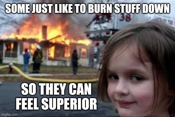 Firestarter | SOME JUST LIKE TO BURN STUFF DOWN SO THEY CAN FEEL SUPERIOR | image tagged in firestarter | made w/ Imgflip meme maker