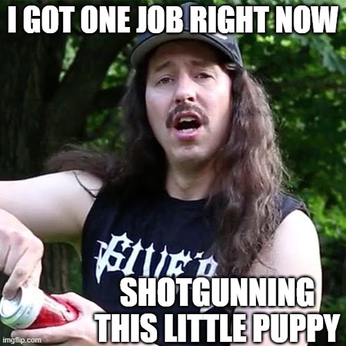 I GOT ONE JOB RIGHT NOW SHOTGUNNING THIS LITTLE PUPPY | made w/ Imgflip meme maker