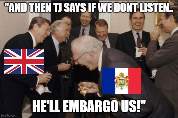 Laughing Men In Suits Meme | "AND THEN TJ SAYS IF WE DONT LISTEN.. HE'LL EMBARGO US!" | image tagged in memes,laughing men in suits | made w/ Imgflip meme maker