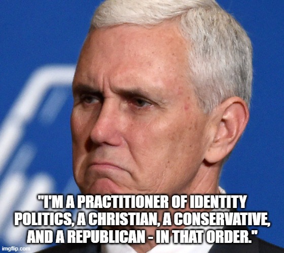 Identitarian Politics | "I'M A PRACTITIONER OF IDENTITY POLITICS, A CHRISTIAN, A CONSERVATIVE, AND A REPUBLICAN - IN THAT ORDER." | image tagged in mike pence,identity politics,identity,fascism,theocracy,christo-fascism | made w/ Imgflip meme maker