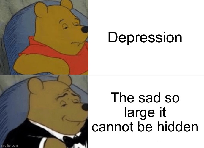 Tuxedo Winnie The Pooh Meme | Depression; The sad so large it cannot be hidden | image tagged in memes,tuxedo winnie the pooh | made w/ Imgflip meme maker
