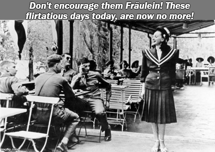 The effects of Feminism, Leftism & Woke-ism pushed to the nth degree arriving at it's inevitable conclusion | Don't encourage them Fräulein! These flirtatious days today, are now no more! | made w/ Imgflip meme maker