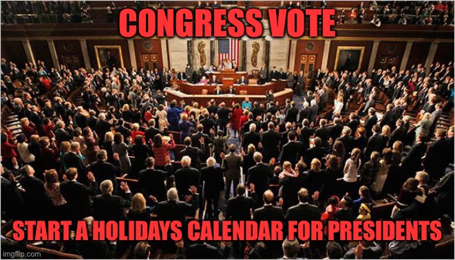 Congress | CONGRESS VOTE; START A HOLIDAYS CALENDAR FOR PRESIDENTS | image tagged in congress | made w/ Imgflip meme maker