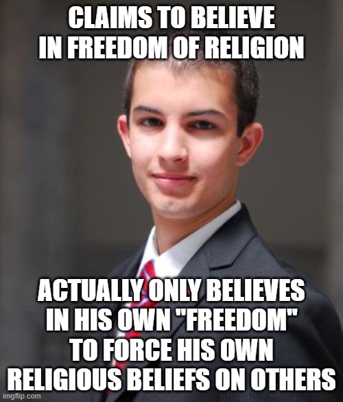 When You Subscribe To A Bigoted Narcissist's Definition Of "Freedom", Which Is Anti-American And Anti-Freedom | CLAIMS TO BELIEVE IN FREEDOM OF RELIGION; ACTUALLY ONLY BELIEVES IN HIS OWN "FREEDOM" TO FORCE HIS OWN RELIGIOUS BELIEFS ON OTHERS | image tagged in college conservative,religious freedom,narcissist,bigot,america,christo-fascism | made w/ Imgflip meme maker