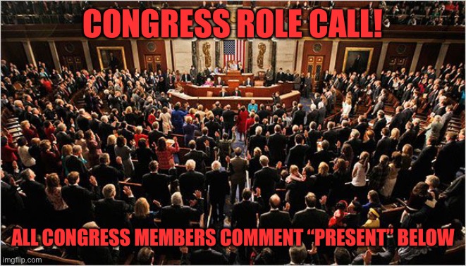Failure to appear for role call could lead to you being marked as inactive and potentially removed from Congress | CONGRESS ROLE CALL! ALL CONGRESS MEMBERS COMMENT “PRESENT” BELOW | image tagged in congress | made w/ Imgflip meme maker