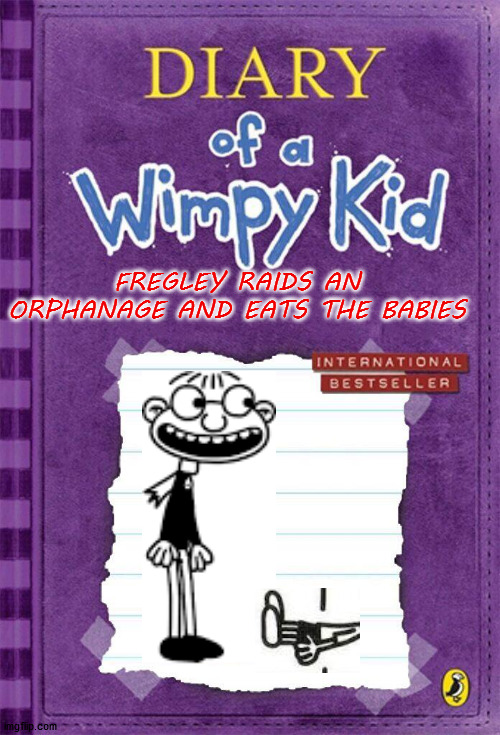 fregley eats some babies |  FREGLEY RAIDS AN ORPHANAGE AND EATS THE BABIES | image tagged in diary of a wimpy kid cover template | made w/ Imgflip meme maker