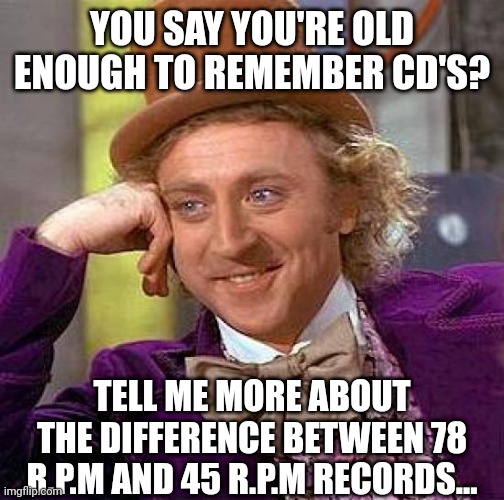 Creepy Condescending Wonka | YOU SAY YOU'RE OLD ENOUGH TO REMEMBER CD'S? TELL ME MORE ABOUT THE DIFFERENCE BETWEEN 78 R.P.M AND 45 R.P.M RECORDS... | image tagged in memes,creepy condescending wonka | made w/ Imgflip meme maker