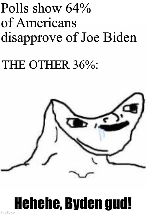 Byden gud | Polls show 64% of Americans disapprove of Joe Biden; THE OTHER 36%:; Hehehe, Byden gud! | image tagged in head smashed in meme | made w/ Imgflip meme maker