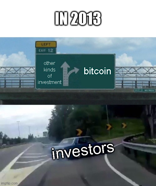 Oh boi I wish I learned about bitcoin sooner | IN 2013; other kinds of investment; bitcoin; investors | image tagged in memes,left exit 12 off ramp | made w/ Imgflip meme maker