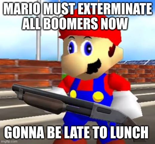 SMG4 Shotgun Mario | MARIO MUST EXTERMINATE ALL BOOMERS NOW GONNA BE LATE TO LUNCH | image tagged in smg4 shotgun mario | made w/ Imgflip meme maker