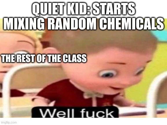 well, guess imma go die | QUIET KID: STARTS MIXING RANDOM CHEMICALS; THE REST OF THE CLASS | image tagged in memes,blank white template,quiet kid,funny,well f ck | made w/ Imgflip meme maker