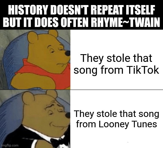 The Beatles and the Bieber | HISTORY DOESN'T REPEAT ITSELF
BUT IT DOES OFTEN RHYME~TWAIN; They stole that
song from TikTok; They stole that song
from Looney Tunes | image tagged in memes,tuxedo winnie the pooh,life,history,funny,tiktok | made w/ Imgflip meme maker