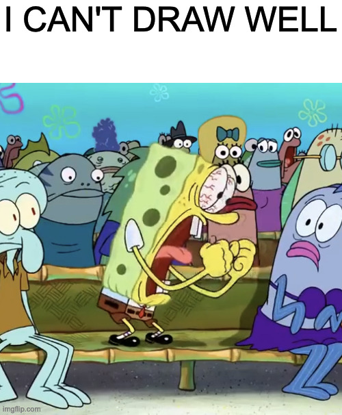help | I CAN'T DRAW WELL | image tagged in spongebob yelling | made w/ Imgflip meme maker