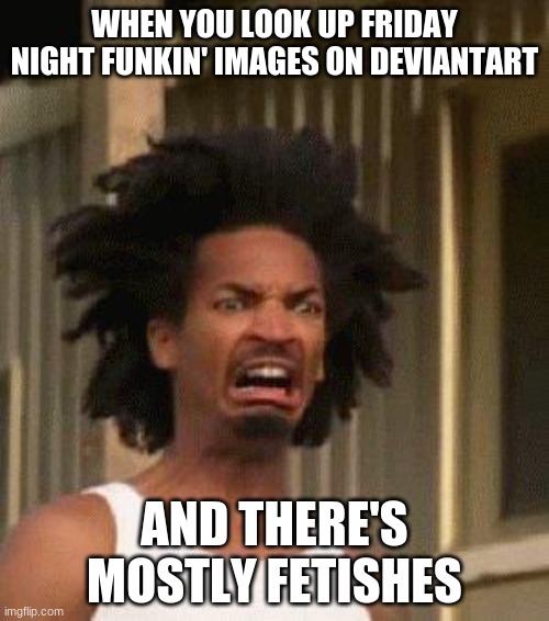 Why do FNF Fetishes exist... | WHEN YOU LOOK UP FRIDAY NIGHT FUNKIN' IMAGES ON DEVIANTART; AND THERE'S MOSTLY FETISHES | image tagged in disgusted face | made w/ Imgflip meme maker