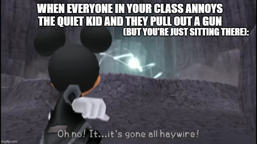 Don't Annoy The Quiet Kid | WHEN EVERYONE IN YOUR CLASS ANNOYS THE QUIET KID AND THEY PULL OUT A GUN; (BUT YOU'RE JUST SITTING THERE): | image tagged in oh no it's gone all haywire mickey mouse | made w/ Imgflip meme maker