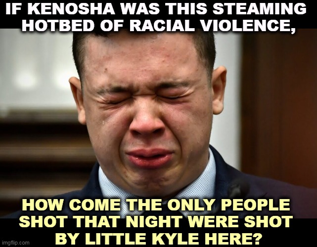 Nobody else shot. Nobody else got shot. | IF KENOSHA WAS THIS STEAMING 
HOTBED OF RACIAL VIOLENCE, HOW COME THE ONLY PEOPLE 
SHOT THAT NIGHT WERE SHOT 
BY LITTLE KYLE HERE? | image tagged in kyle rittenhouse crying,right wing,terrorist,blm,kyle rittenhouse | made w/ Imgflip meme maker