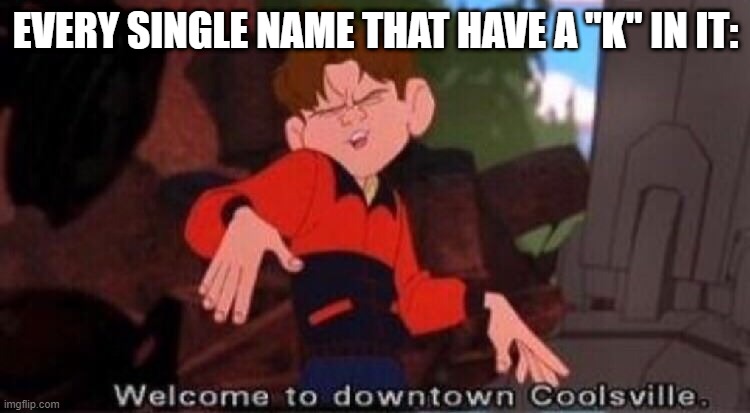 For example: KKK | EVERY SINGLE NAME THAT HAVE A "K" IN IT: | image tagged in welcome to downtown coolsville | made w/ Imgflip meme maker