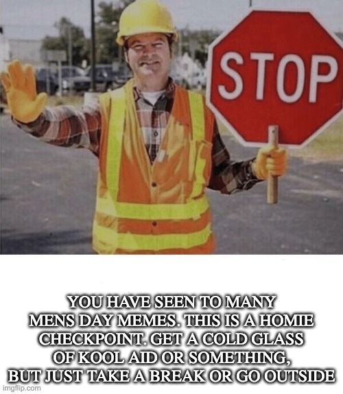 take a break from scrolling pls | YOU HAVE SEEN TO MANY MENS DAY MEMES. THIS IS A HOMIE CHECKPOINT. GET A COLD GLASS OF KOOL AID OR SOMETHING, BUT JUST TAKE A BREAK OR GO OUTSIDE | image tagged in checkpoint | made w/ Imgflip meme maker