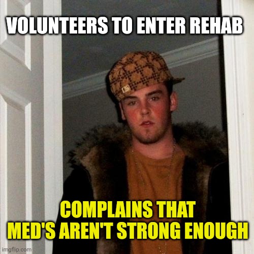 Scumbag Steve | VOLUNTEERS TO ENTER REHAB; COMPLAINS THAT MED'S AREN'T STRONG ENOUGH | image tagged in memes,scumbag steve | made w/ Imgflip meme maker