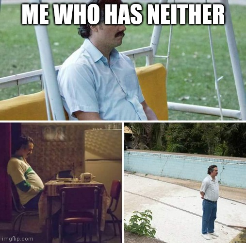 Sad Pablo Escobar Meme | ME WHO HAS NEITHER | image tagged in memes,sad pablo escobar | made w/ Imgflip meme maker