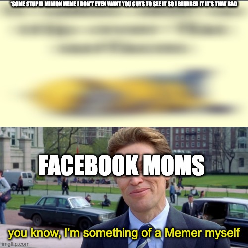 *SOME STUPID MINION MEME I DON'T EVEN WANT YOU GUYS TO SEE IT SO I BLURRED IT IT'S THAT BAD; FACEBOOK MOMS; you know, I'm something of a Memer myself | image tagged in you know i'm something of a scientist myself | made w/ Imgflip meme maker