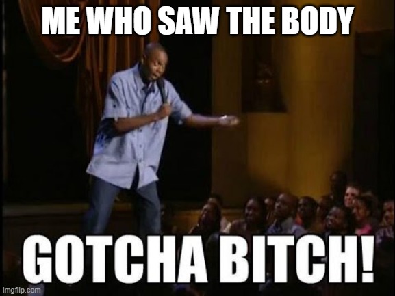 gotcha bitch | ME WHO SAW THE BODY | image tagged in gotcha bitch | made w/ Imgflip meme maker