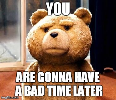 TED Meme | YOU ARE GONNA HAVE A BAD TIME LATER | image tagged in memes,ted | made w/ Imgflip meme maker