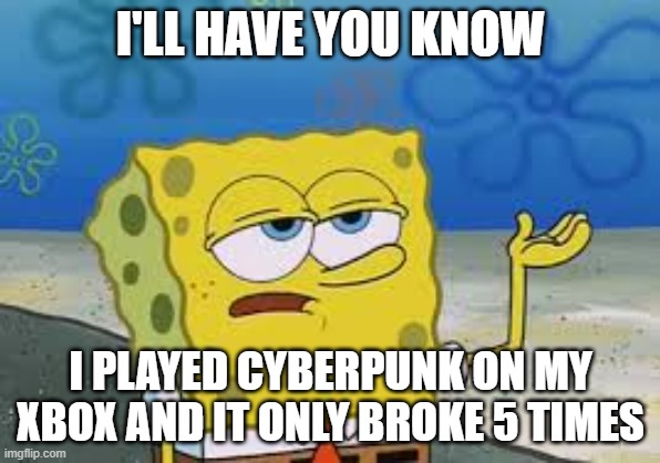 cyberpunk more like cyberbroken | I'LL HAVE YOU KNOW; I PLAYED CYBERPUNK ON MY XBOX AND IT ONLY BROKE 5 TIMES | image tagged in i ll have you know spongebob | made w/ Imgflip meme maker