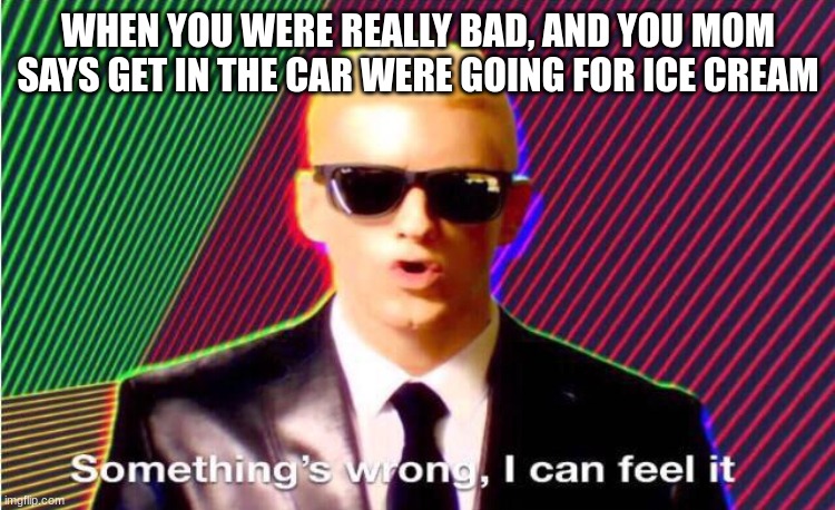 Something’s wrong | WHEN YOU WERE REALLY BAD, AND YOU MOM SAYS GET IN THE CAR WERE GOING FOR ICE CREAM | image tagged in something s wrong | made w/ Imgflip meme maker