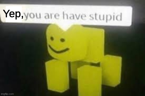 Do you are have stupid | Yep, | image tagged in do you are have stupid | made w/ Imgflip meme maker