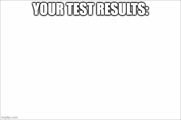 its nothing | YOUR TEST RESULTS: | image tagged in school,memes,funny | made w/ Imgflip meme maker