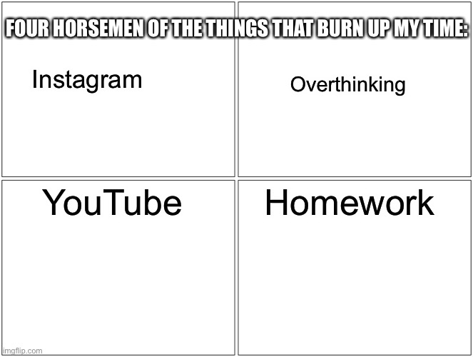 Blank Comic Panel 2x2 | FOUR HORSEMEN OF THE THINGS THAT BURN UP MY TIME:; Instagram; Overthinking; YouTube; Homework | image tagged in memes,blank comic panel 2x2 | made w/ Imgflip meme maker