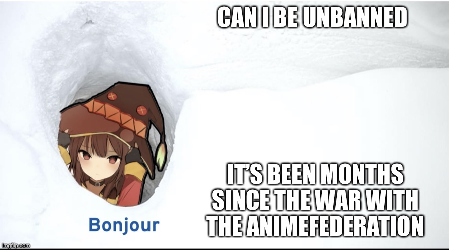 Megumin bonjour | CAN I BE UNBANNED; IT’S BEEN MONTHS SINCE THE WAR WITH THE ANIMEFEDERATION | image tagged in megumin bonjour | made w/ Imgflip meme maker
