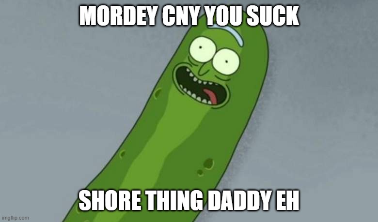 Pickle rick | MORDEY CNY YOU SUCK; SHORE THING DADDY EH | image tagged in pickle rick | made w/ Imgflip meme maker
