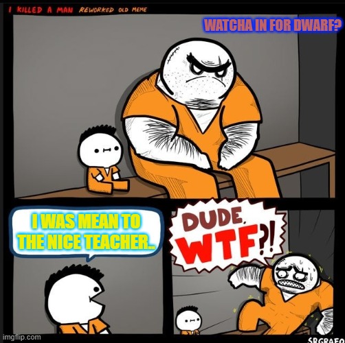 wtf | WATCHA IN FOR DWARF? I WAS MEAN TO THE NICE TEACHER.. | image tagged in srgrafo dude wtf | made w/ Imgflip meme maker