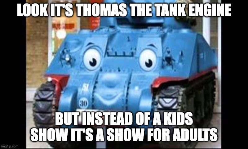 Thomas the TANK engine | LOOK IT'S THOMAS THE TANK ENGINE; BUT INSTEAD OF A KIDS SHOW IT'S A SHOW FOR ADULTS | image tagged in thomas the tank engine | made w/ Imgflip meme maker