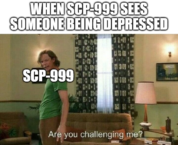 SCP999 sees you sad |  WHEN SCP-999 SEES SOMEONE BEING DEPRESSED; SCP-999 | image tagged in are you challenging me,scp meme | made w/ Imgflip meme maker