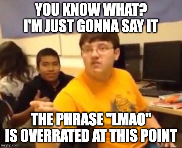 I speak the truth | YOU KNOW WHAT? I'M JUST GONNA SAY IT; THE PHRASE ''LMAO'' IS OVERRATED AT THIS POINT | image tagged in i'm just gonna say it | made w/ Imgflip meme maker