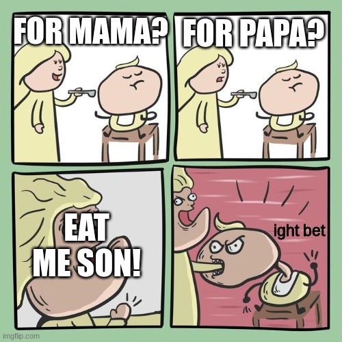my friend requested i make this. ikikik its cringe | FOR PAPA? FOR MAMA? EAT ME SON! ight bet | image tagged in for mama,memes,mom,son,ight,bet | made w/ Imgflip meme maker