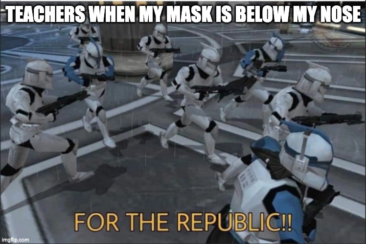 ugh I wish my teachers weren't so strict on masks | TEACHERS WHEN MY MASK IS BELOW MY NOSE | image tagged in for the republic,face mask | made w/ Imgflip meme maker