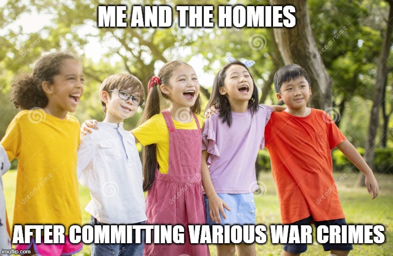 Violence is acceptable |  ME AND THE HOMIES; AFTER COMMITTING VARIOUS WAR CRIMES | image tagged in laughing kids,ha ha tags go brr,ive committed various war crimes,kirby's calling the police | made w/ Imgflip meme maker